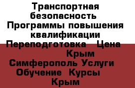 Транспортная безопасность. Программы повышения квалификации/Переподготовка › Цена ­ 24 000 - Крым, Симферополь Услуги » Обучение. Курсы   . Крым